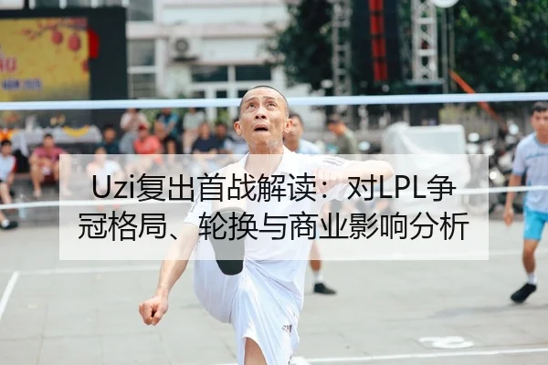 Uzi复出首战解读：对LPL争冠格局、轮换与商业影响分析