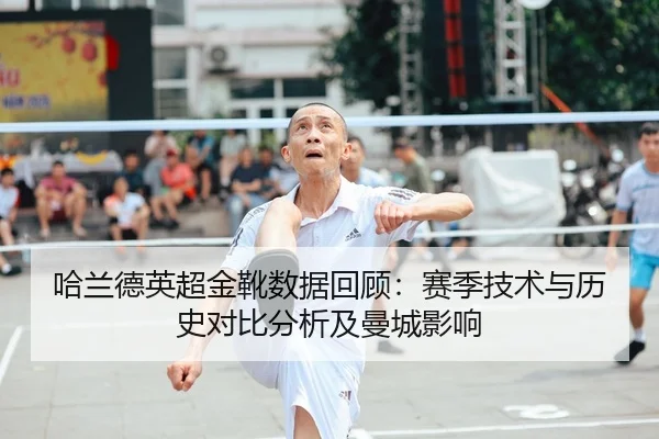 哈兰德英超金靴数据回顾：赛季技术与历史对比分析及曼城影响