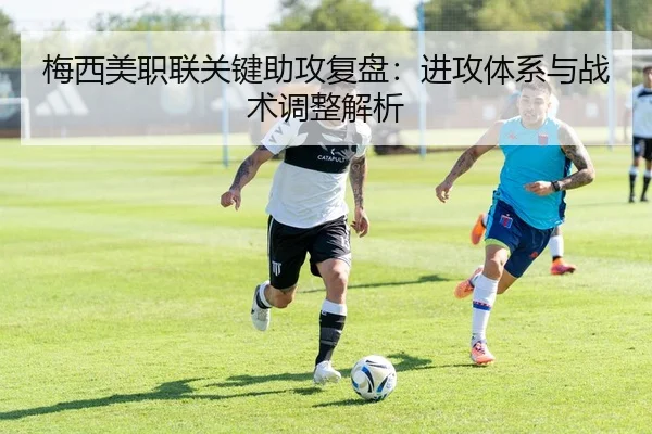 梅西美职联关键助攻复盘：进攻体系与战术调整解析