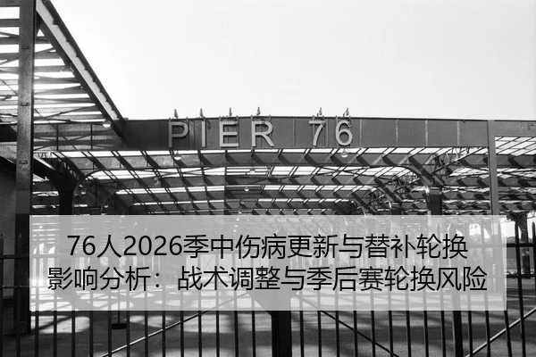 76人2026季中伤病更新与替补轮换影响分析：战术调整与季后赛轮换风险
