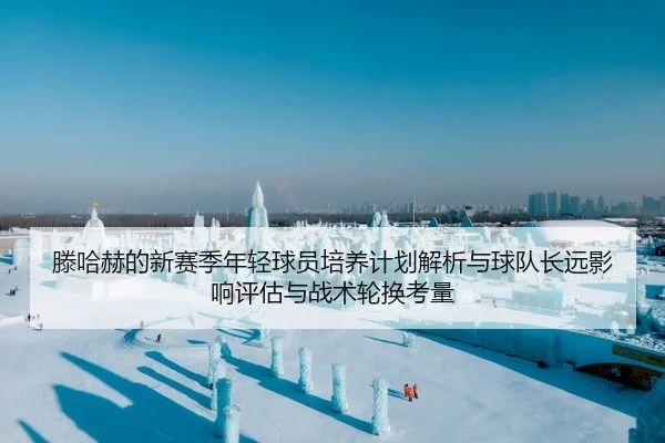 滕哈赫的新赛季年轻球员培养计划解析与球队长远影响评估与战术轮换考量