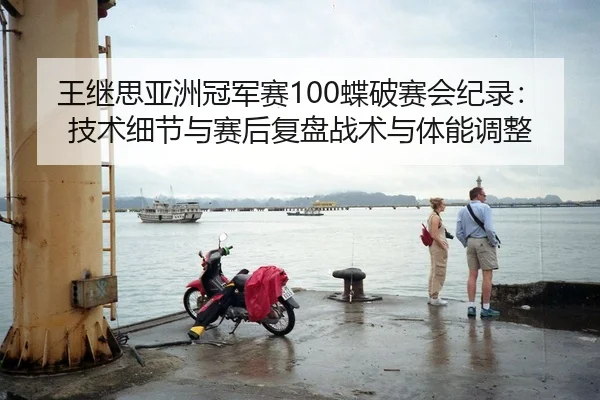 王继思亚洲冠军赛100蝶破赛会纪录：技术细节与赛后复盘战术与体能调整