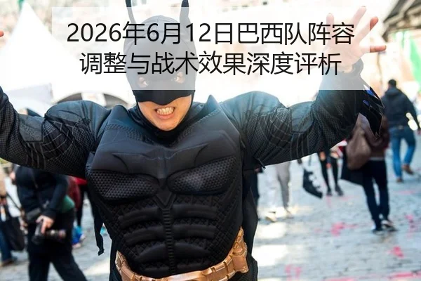 2026年6月12日巴西队阵容调整与战术效果深度评析